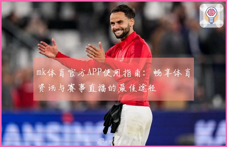 mk体育官方APP使用指南：畅享体育资讯与赛事直播的最佳途径