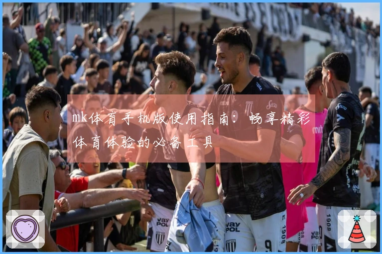 mk体育手机版使用指南：畅享精彩体育体验的必备工具