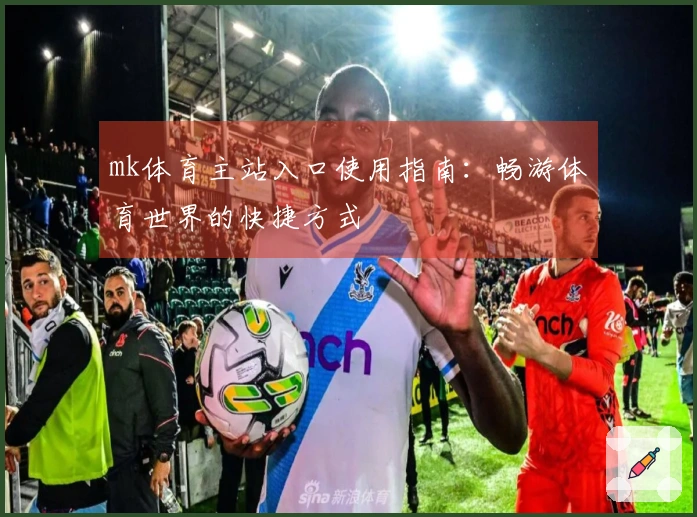 mk体育主站入口使用指南：畅游体育世界的快捷方式