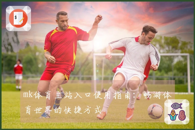mk体育主站入口使用指南：畅游体育世界的快捷方式