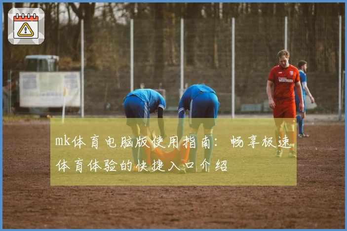 mk体育电脑版使用指南：畅享极速体育体验的快捷入口介绍