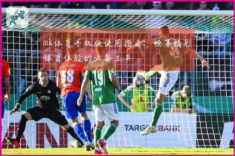 mk体育手机版使用指南：畅享精彩体育体验的必备工具