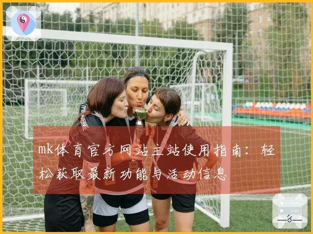 mk体育官方网站主站使用指南：轻松获取最新功能与活动信息