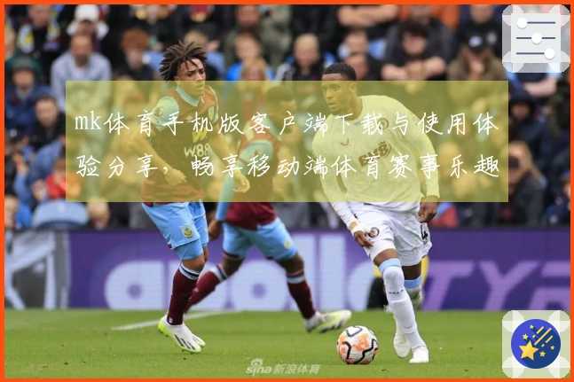 mk体育手机版客户端下载与使用体验分享，畅享移动端体育赛事乐趣
