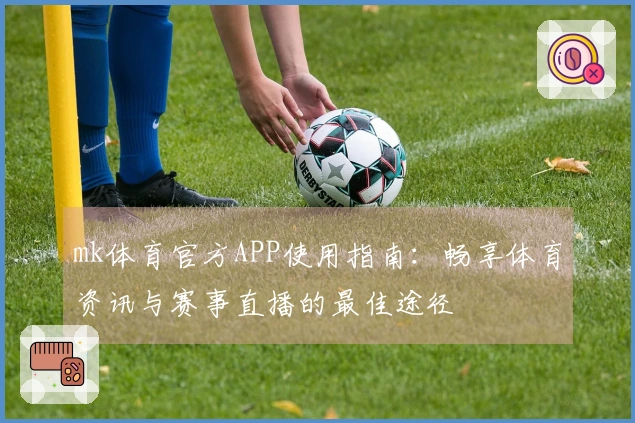 mk体育官方APP使用指南：畅享体育资讯与赛事直播的最佳途径
