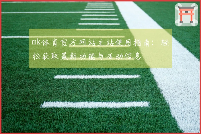 mk体育官方网站主站使用指南：轻松获取最新功能与活动信息