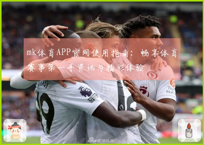 mk体育APP官网使用指南：畅享体育赛事第一手资讯与精彩体验