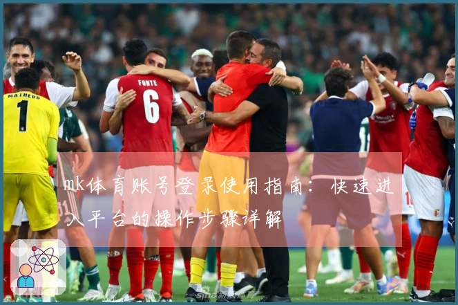 mk体育账号登录使用指南：快速进入平台的操作步骤详解