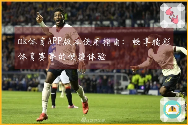 mk体育APP版本使用指南：畅享精彩体育赛事的便捷体验
