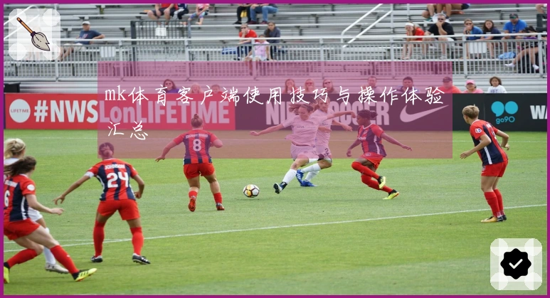 mk体育客户端使用技巧与操作体验汇总