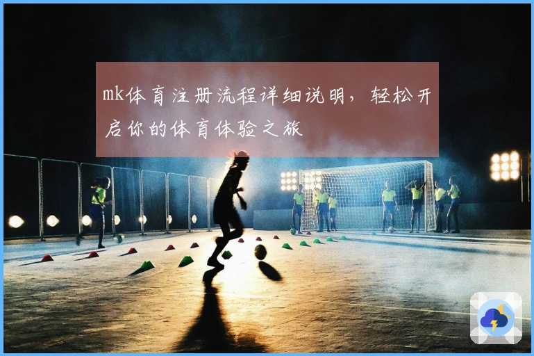 mk体育注册流程详细说明，轻松开启你的体育体验之旅