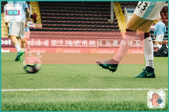 mk体育客户端使用技巧与操作体验汇总